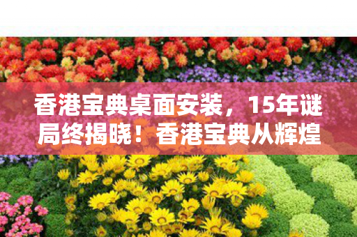 香港宝典桌面安装,15年谜局终揭晓!香港宝典从辉煌到沉寂的泪目征程 香港宝典桌面安装,15年谜局终揭晓!香港宝典从辉煌到沉寂的泪目征程