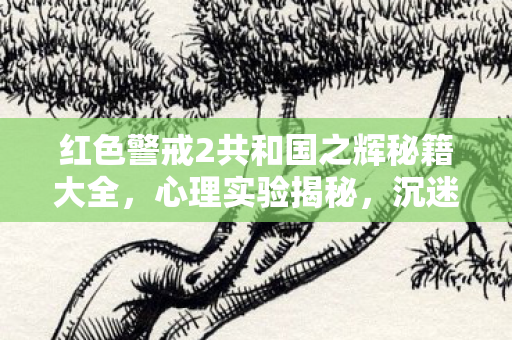 红色警戒2共和国之辉秘籍大全,心理实验揭秘,沉迷红警2细思极恐的自我麻醉之旅 红色警戒2共和国之辉秘籍大全,心理实验揭秘,沉迷红警2细思极恐的自我麻醉之旅