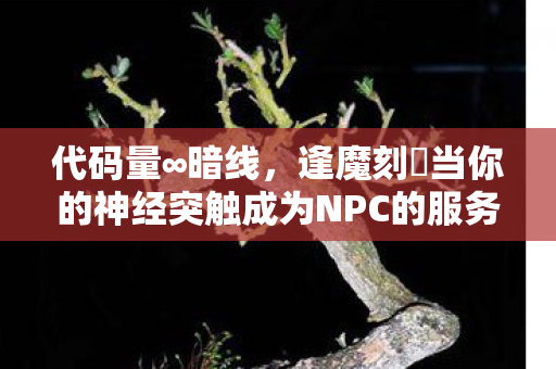 代码量∞暗线,逢魔刻壱当你的神经突触成为NPC的服务器 代码量∞暗线,逢魔刻壱当你的神经突触成为NPC的服务器