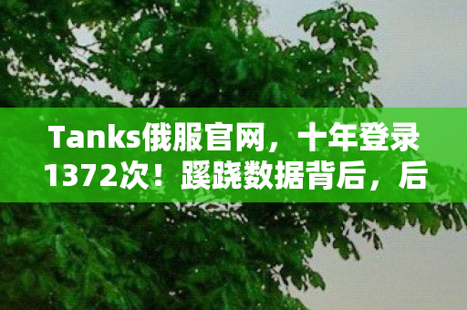 Tanks俄服官网,十年登录1372次!蹊跷数据背后,后背发凉的逃亡真相 Tanks俄服官网,十年登录1372次!蹊跷数据背后,后背发凉的逃亡真相