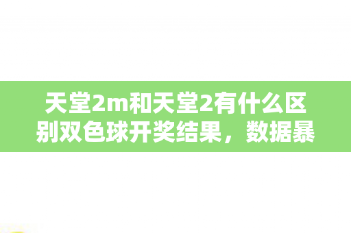天堂2m和天堂2有什么区别双色球开奖结果，数据暴击！天堂2M vs 天堂2，10倍用户差背后，老IP如何杀出万亿级新蓝海？