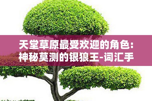 天堂草原最受欢迎的角色:神秘莫测的银狼王-词汇手游网，天堂草原，神阶之下的蝼蚁，为何能撼动永恒法则？