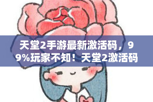 天堂2手游最新激活码,99%玩家不知!天堂2激活码竟藏着颠覆认知的终极彩蛋? 天堂2手游最新激活码,99%玩家不知!天堂2激活码竟藏着颠覆认知的终极彩蛋?
