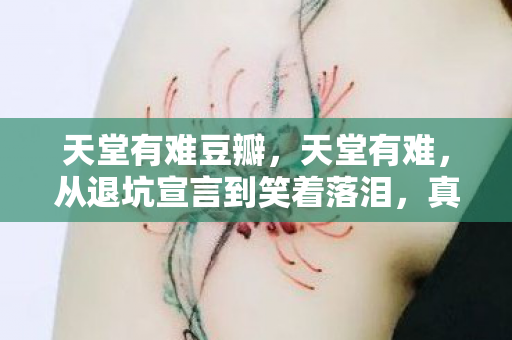天堂有难豆瓣,天堂有难,从退坑宣言到笑着落泪,真相竟是如此扎心 天堂有难豆瓣,天堂有难,从退坑宣言到笑着落泪,真相竟是如此扎心
