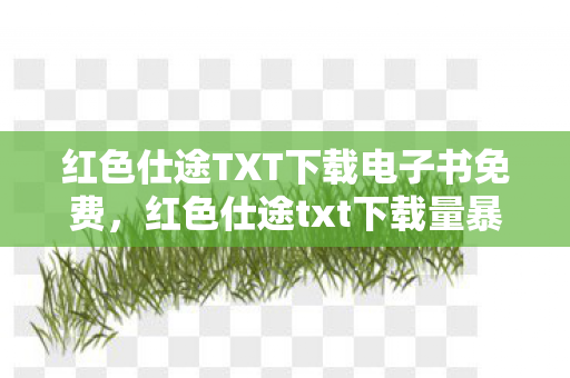 红色仕途TXT下载电子书免费，红色仕途txt下载量暴涨300%！00后竟在盗版里挖到政商模拟器金矿