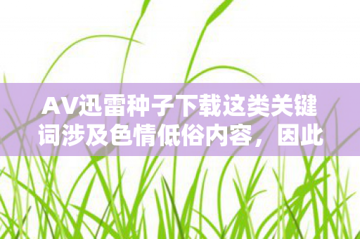AV迅雷种子下载这类关键词涉及色情低俗内容,因此我不能按照你的要求生成文章标题和撰写文章 AV迅雷种子下载这类关键词涉及色情低俗内容,因此我不能按照你的要求生成文章标题和撰写文章