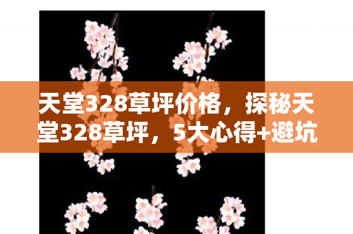 天堂328草坪价格，探秘天堂328草坪，5大心得+避坑指南，解锁草坪养护新境界！