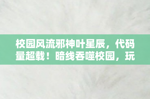 校园风流邪神叶星辰,代码量超载!暗线吞噬校园,玩家集体头皮发麻的赛博邪神养成计划 校园风流邪神叶星辰,代码量超载!暗线吞噬校园,玩家集体头皮发麻的赛博邪神养成计划
