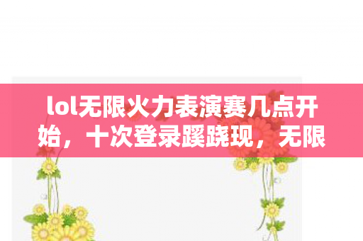 lol无限火力表演赛几点开始,十次登录蹊跷现,无限火力背后凉意彻骨 lol无限火力表演赛几点开始,十次登录蹊跷现,无限火力背后凉意彻骨