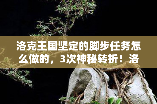 洛克王国坚定的脚步任务怎么做的，3次神秘转折！洛克王国坚定脚步背后竟藏着惊天秘密？