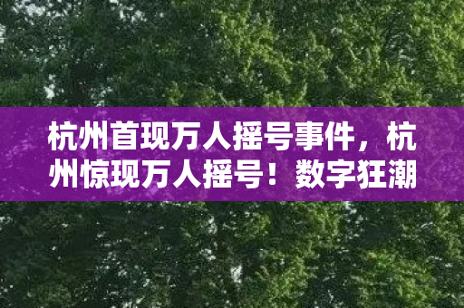 杭州首现万人摇号事件,杭州惊现万人摇号!数字狂潮下,游戏圈久违的黄金雨要来了? 杭州首现万人摇号事件,杭州惊现万人摇号!数字狂潮下,游戏圈久违的黄金雨要来了?