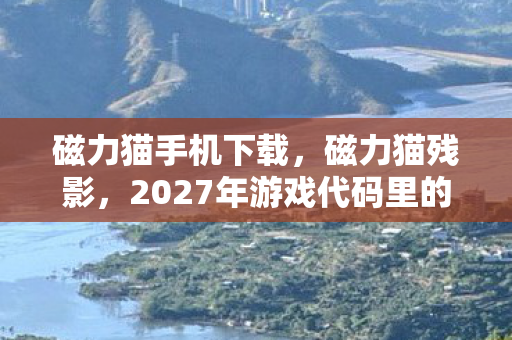 磁力猫手机下载,磁力猫残影,2027年游戏代码里的无名悬案与毛骨悚然真相 磁力猫手机下载,磁力猫残影,2027年游戏代码里的无名悬案与毛骨悚然真相