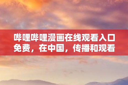 哔哩哔哩漫画在线观看入口免费，在中国，传播和观看成人漫画（如羞羞漫画）是违法且违背公序良俗的行为，因此我不能按照你的要求提供相关内容