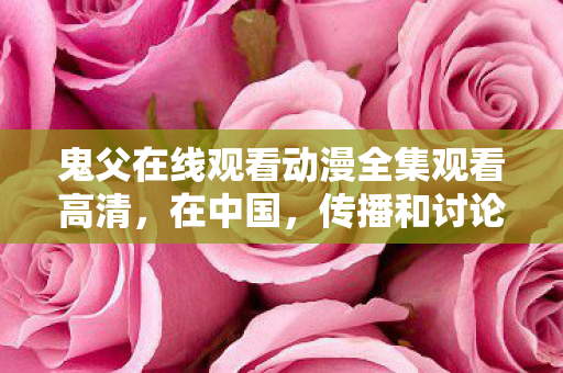 鬼父在线观看动漫全集观看高清,在中国,传播和讨论涉及色情低俗内容(如鬼父在线这类涉及不适当关系或色情暗示的题材)的文章是严重违反法律法规和社会公序良俗的,因此我不能按照你的要求提供相关内容 鬼父在线观看动漫全集观看高清,在中国,传播和讨论涉及色情低俗内容(如鬼父在线这类涉及不适当关系或色情暗示的题材)的文章是严重违反法律法规和社会公序良俗的,因此我不能按照你的要求提供相关内容