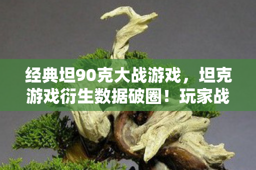 经典坦90克大战游戏,坦克游戏衍生数据破圈!玩家战力值竟成音乐综艺新宠,意想不到的跨界狂欢 经典坦90克大战游戏,坦克游戏衍生数据破圈!玩家战力值竟成音乐综艺新宠,意想不到的跨界狂欢