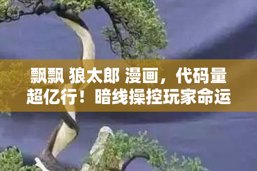 飘飘 狼太郎 漫画,代码量超亿行!暗线操控玩家命运,头皮发麻的赛博文明叛乱 飘飘 狼太郎 漫画,代码量超亿行!暗线操控玩家命运,头皮发麻的赛博文明叛乱