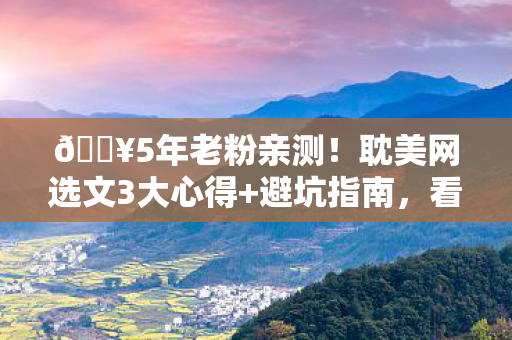 🔥5年老粉亲测!耽美网选文3大心得+避坑指南,看完少走十年弯路 🔥5年老粉亲测!耽美网选文3大心得+避坑指南,看完少走十年弯路