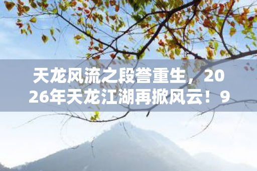 天龙风流之段誉重生,2026年天龙江湖再掀风云!9大高手神秘失踪,真相竟是…… 天龙风流之段誉重生,2026年天龙江湖再掀风云!9大高手神秘失踪,真相竟是……