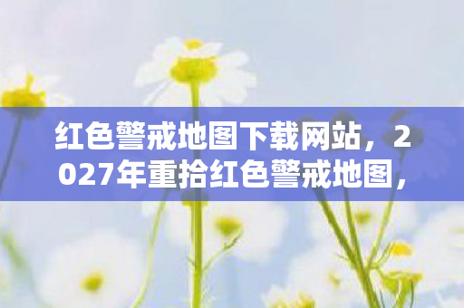 红色警戒地图下载网站,2027年重拾红色警戒地图,伏笔揭开旧情,鼻子一酸忆往昔 红色警戒地图下载网站,2027年重拾红色警戒地图,伏笔揭开旧情,鼻子一酸忆往昔