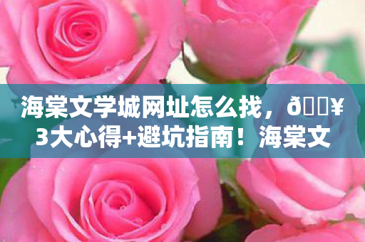 海棠文学城网址怎么找,🔥3大心得+避坑指南!海棠文学城新手必看,少走90%弯路! 海棠文学城网址怎么找,🔥3大心得+避坑指南!海棠文学城新手必看,少走90%弯路!