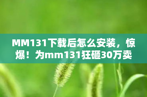 MM131下载后怎么安装,惊爆!为mm131狂砸30万卖房充值,老婆签离婚协议我悔不当初! MM131下载后怎么安装,惊爆!为mm131狂砸30万卖房充值,老婆签离婚协议我悔不当初!