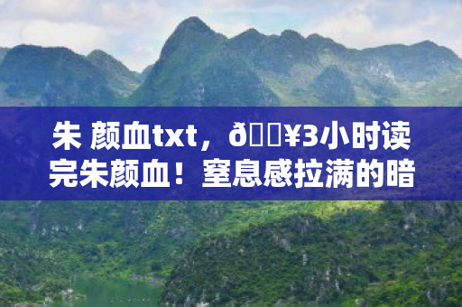 朱 颜血txt,🔥3小时读完朱颜血!窒息感拉满的暗黑美学体验 朱 颜血txt,🔥3小时读完朱颜血!窒息感拉满的暗黑美学体验