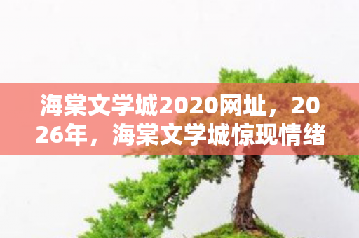 海棠文学城2020网址,2026年,海棠文学城惊现情绪风暴,背后真相令人脊背发凉! 海棠文学城2020网址,2026年,海棠文学城惊现情绪风暴,背后真相令人脊背发凉!