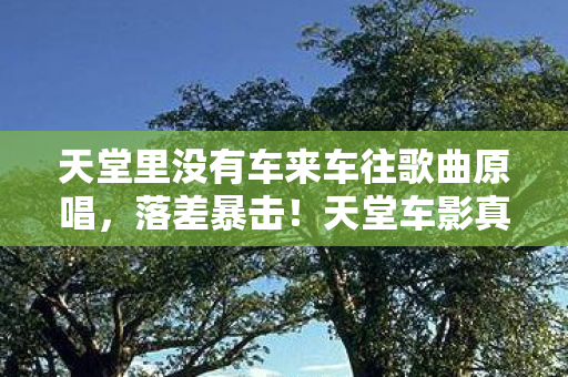 天堂里没有车来车往歌曲原唱,落差暴击!天堂车影真相,笑着氪金笑着哭,天堂竟是404? 天堂里没有车来车往歌曲原唱,落差暴击!天堂车影真相,笑着氪金笑着哭,天堂竟是404?