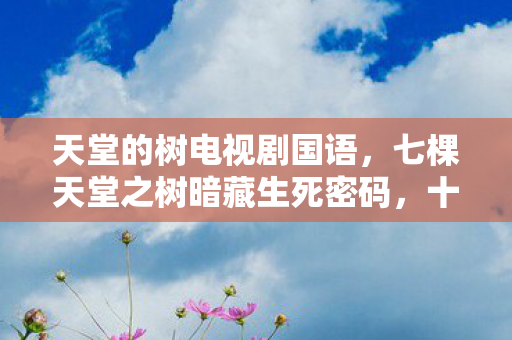 天堂的树电视剧国语,七棵天堂之树暗藏生死密码,十年老玩家揭开惊天秘密! 天堂的树电视剧国语,七棵天堂之树暗藏生死密码,十年老玩家揭开惊天秘密!