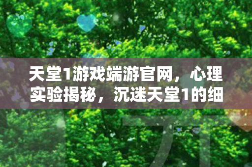 天堂1游戏端游官网,心理实验揭秘,沉迷天堂1的细思极恐自我麻醉之旅 天堂1游戏端游官网,心理实验揭秘,沉迷天堂1的细思极恐自我麻醉之旅