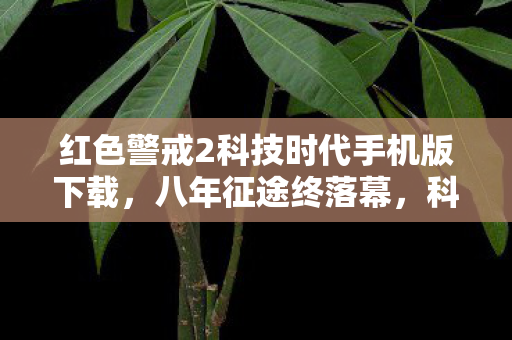 红色警戒2科技时代手机版下载，八年征途终落幕，科技时代谜局散，泪目竟是空留憾