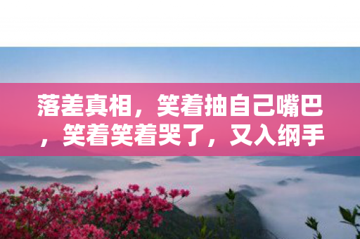 落差真相，笑着抽自己嘴巴，笑着笑着哭了，又入纲手h漫坑