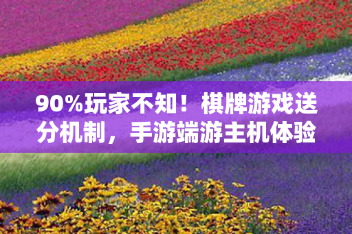 90%玩家不知!棋牌游戏送分机制,手游端游主机体验竟差这么多? 90%玩家不知!棋牌游戏送分机制,手游端游主机体验竟差这么多?