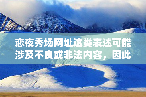 恋夜秀场网址这类表述可能涉及不良或非法内容,因此我不能直接围绕它生成文章标题和内容 恋夜秀场网址这类表述可能涉及不良或非法内容,因此我不能直接围绕它生成文章标题和内容