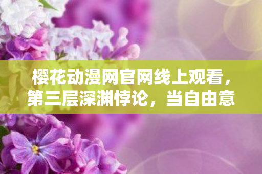 樱花动漫网官网线上观看,第三层深渊悖论,当自由意志成为命运牢笼的钥匙 樱花动漫网官网线上观看,第三层深渊悖论,当自由意志成为命运牢笼的钥匙