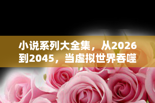 小说系列大全集,从2026到2045,当虚拟世界吞噬现实,我们究竟失去了什么? 小说系列大全集,从2026到2045,当虚拟世界吞噬现实,我们究竟失去了什么?
