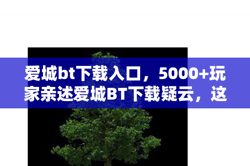 爱城bt下载入口,5000+玩家亲述爱城BT下载疑云,这操作真绷不住了! 爱城bt下载入口,5000+玩家亲述爱城BT下载疑云,这操作真绷不住了!