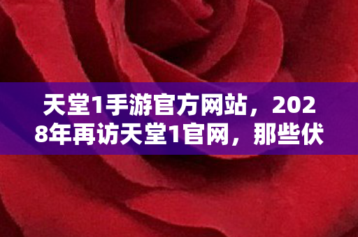 天堂1手游官方网站,2028年再访天堂1官网,那些伏笔终成殇,鼻子一酸忆当年 天堂1手游官方网站,2028年再访天堂1官网,那些伏笔终成殇,鼻子一酸忆当年