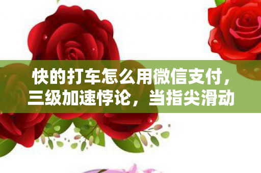 快的打车怎么用微信支付，三级加速悖论，当指尖滑动成为命运齿轮的永恒悖反