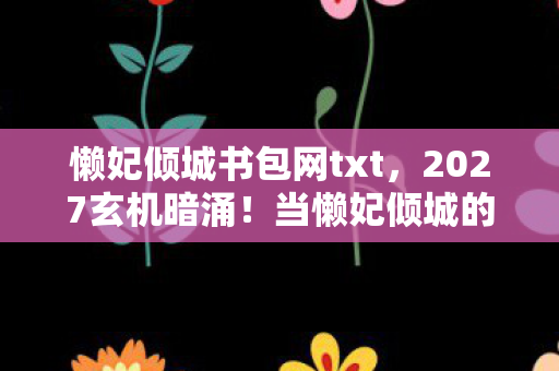 懒妃倾城书包网txt,2027玄机暗涌!当懒妃倾城的沉默,撕开人生选择的真相 懒妃倾城书包网txt,2027玄机暗涌!当懒妃倾城的沉默,撕开人生选择的真相