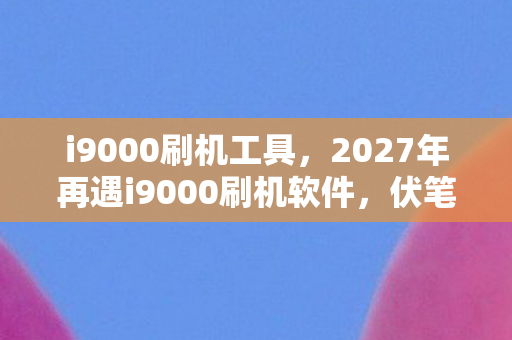 i9000刷机工具,2027年再遇i9000刷机软件,伏笔揭开旧情,鼻子一酸泪满襟 i9000刷机工具,2027年再遇i9000刷机软件,伏笔揭开旧情,鼻子一酸泪满襟