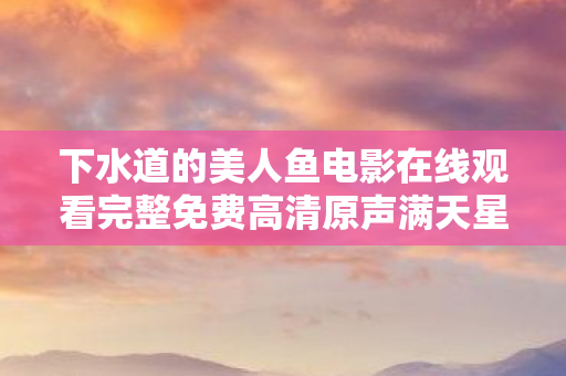 下水道的美人鱼电影在线观看完整免费高清原声满天星，代码量超载！暗线吞噬玩家神经元，头皮发麻的下水道·数据深渊