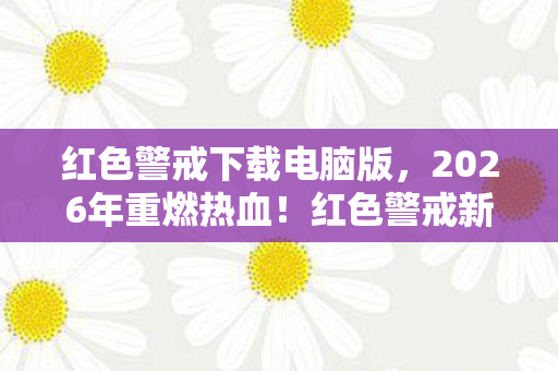 红色警戒下载电脑版，2026年重燃热血！红色警戒新篇将至，你准备好迎接未知挑战了吗？