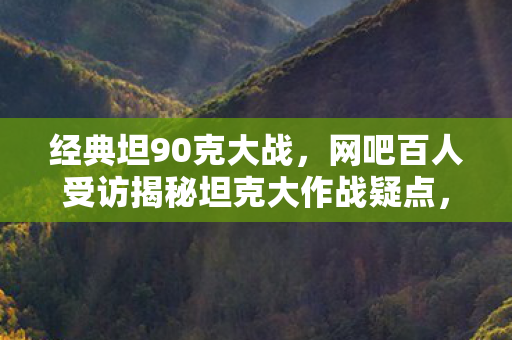 经典坦90克大战，网吧百人受访揭秘坦克大作战疑点，大神绷不住泪洒当场