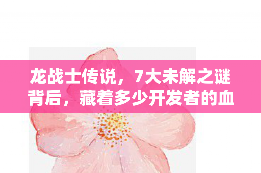 龙战士传说，7大未解之谜背后，藏着多少开发者的血泪？