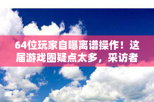 64位玩家自曝离谱操作！这届游戏圈疑点太多，采访者当场绷不住