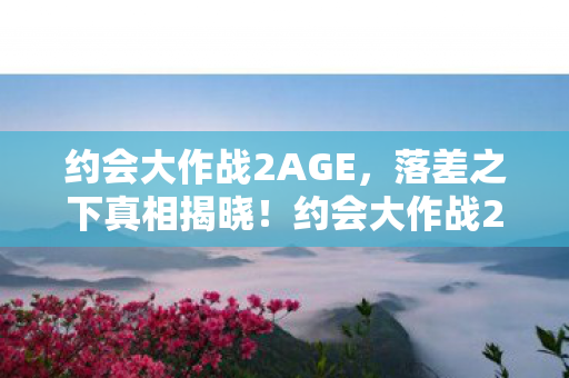 约会大作战2AGE,落差之下真相揭晓!约会大作战2笑着骂完,却哭着又上线了 约会大作战2AGE,落差之下真相揭晓!约会大作战2笑着骂完,却哭着又上线了
