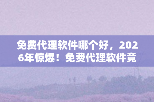免费代理软件哪个好，2026年惊爆！免费代理软件竟藏着这些秘密，你敢点开吗？