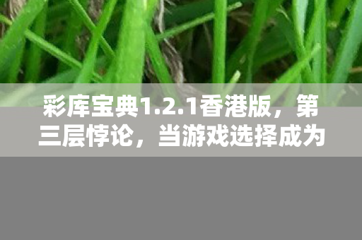 彩库宝典1.2.1香港版，第三层悖论，当游戏选择成为生死审判，灵魂震颤时谁在按下重启键？