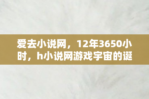 爱去小说网，12年3650小时，h小说网游戏宇宙的诞生与消亡，泪目终章